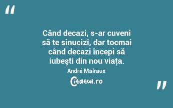 Când decazi, s-ar cuveni să te sinucizi, dar tocmai când decazi începi să iubeşti din nou viaţa. André Malraux...