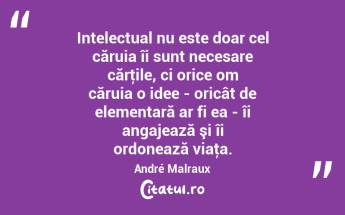 Intelectual nu este doar cel căruia îi sunt necesare cărţile, ci orice om căruia o idee - oricât de elementară ar fi ea - îi angajează şi îi ordonează viaţa. André Malraux...