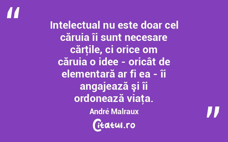 Intelectual nu este doar cel căruia îi sunt necesare cărţile, ci orice om căruia o idee - oricât de elementară ar fi ea - îi angajează şi îi ordonează viaţa. André Malraux