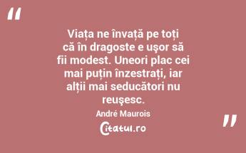 Viaţa ne învaţă pe toţi că în dragoste e uşor să fii modest. Uneori plac cei mai puţin înzestraţi, iar alţii mai seducători nu reuşesc. André Maurois...