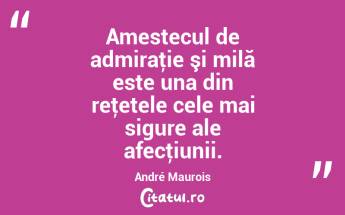Amestecul de admiraţie şi milă este una din reţetele cele mai sigure ale afecţiunii. André Maurois...