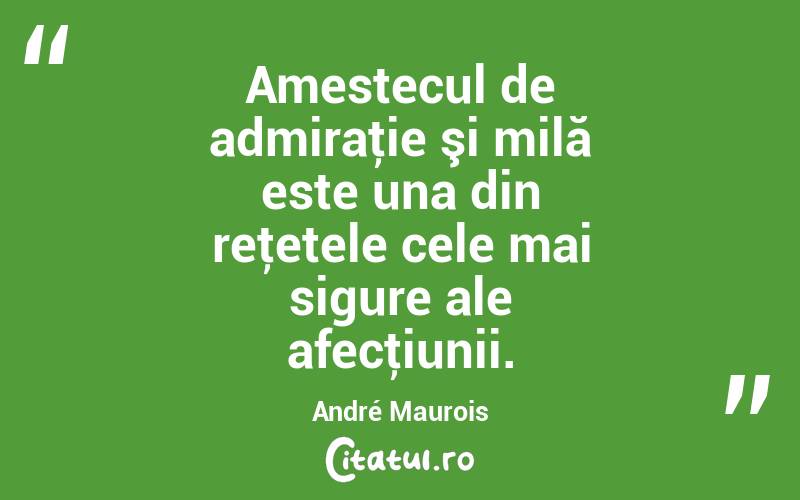 Amestecul de admiraţie şi milă este una din reţetele cele mai sigure ale afecţiunii. André Maurois
