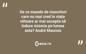 De ce masele de muncitori care nu mai cred în viaţa viitoare ar mai accepta să îndure mizeria pe lumea asta? André Maurois...