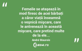 Femeile se ataşează în mod firesc de acei bărbaţi a căror viaţă înseamnă o veşnică mişcare, care le antrenează în această mişcare, care pretind multe de la ele... André Maurois...