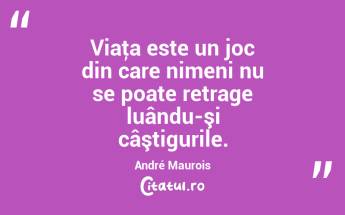 Viaţa este un joc din care nimeni nu se poate retrage luându-şi câştigurile. André Maurois...