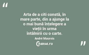Arta de a citi constă, în mare parte, din a ajunge la o mai bună înţelegere a vieţii în urma întâlnirii cu o carte. André Maurois...