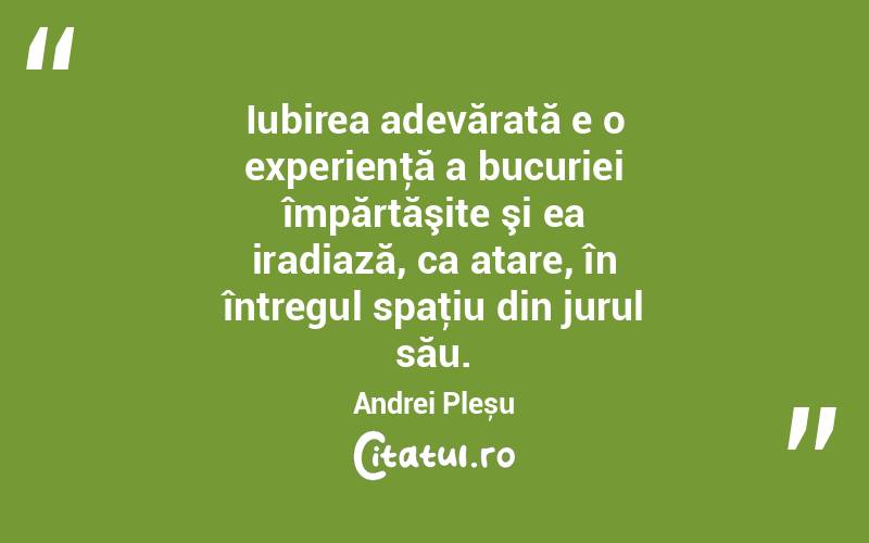 Iubirea adevărată e o experienţă a bucuriei împărtăşite şi ea iradiază, ca atare, în întregul spaţiu din jurul său. Andrei Pleșu
