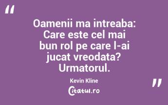 Oamenii ma intreaba: Care este cel mai bun rol pe care l-ai jucat vreodata? Urmatorul.  Kevin Kline...