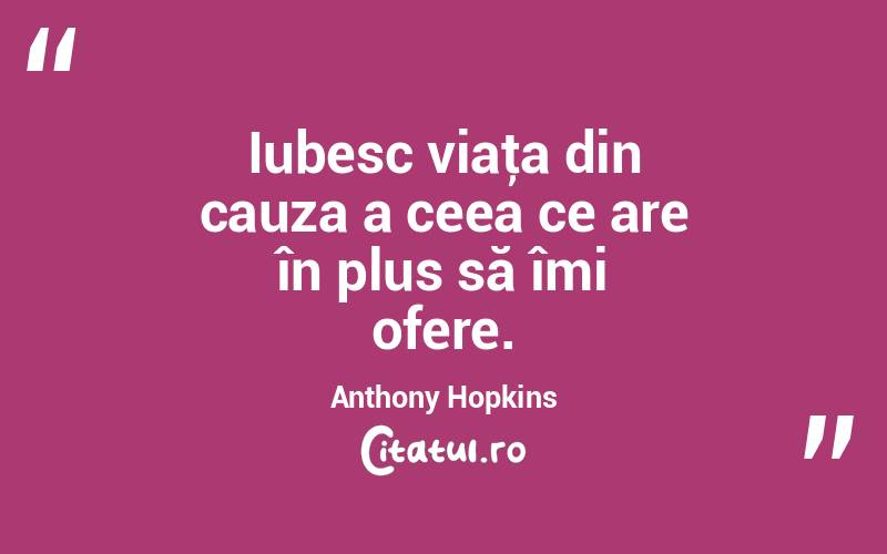 Iubesc viaţa din cauza a ceea ce are în plus să îmi ofere. Anthony Hopkins