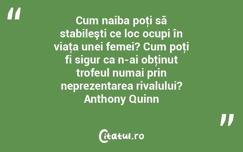 Cum naiba poţi să stabileşti ce loc ocupi în viaţa unei femei? Cum poţi fi sigur ca n-ai obţinut trofeul numai prin neprezentarea rivalului? Anthony Quinn