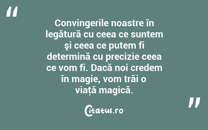 Convingerile noastre în legătură cu ceea ce suntem şi ceea ce putem fi determină cu precizie ceea ce vom fi. Dacă noi credem în magie, vom trăi o viaţă magică. 