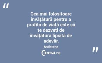 Cea mai folositoare învăţătură pentru a profita de viaţă este să te dezveţi de învăţătura lipsită de adevăr. Antistene...