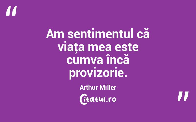 Am sentimentul că viaţa mea este cumva încă provizorie. Arthur Miller