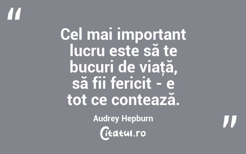Cel mai important lucru este să te bucuri de viaţă, să fii fericit - e tot ce contează. Audrey Hepburn
