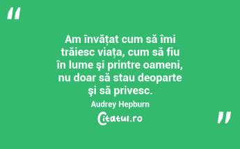 Am învăţat cum să îmi trăiesc viaţa, cum să fiu în lume şi printre oameni, nu doar să stau deoparte şi să privesc. Audrey Hepburn...