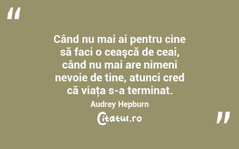Când nu mai ai pentru cine să faci o ceaşcă de ceai, când nu mai are nimeni nevoie de tine, atunci cred că viaţa s-a terminat. Audrey Hepburn...