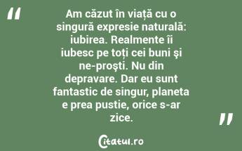 Am căzut în viaţă cu o singură expresie naturală: iubirea. Realmente îi iubesc pe toţi cei buni şi ne-proşti. Nu din depravare. Dar eu sunt fantastic de singur, planeta e prea pustie, orice s-ar zice. ...