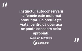 Instinctul autoconservării la femeie este mult mai pronunţat. Ea preţuieşte viaţa, pentru că doar aşa se poate consacra celor apropiaţi. Aurelian Silvestru...