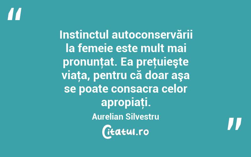 Instinctul autoconservării la femeie este mult mai pronunţat. Ea preţuieşte viaţa, pentru că doar aşa se poate consacra celor apropiaţi. Aurelian Silvestru
