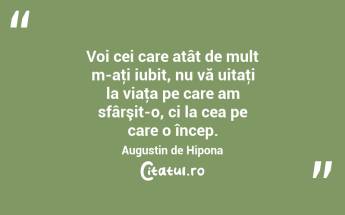 Voi cei care atât de mult m-aţi iubit, nu vă uitaţi la viaţa pe care am sfârşit-o, ci la cea pe care o încep. Augustin de Hipona...