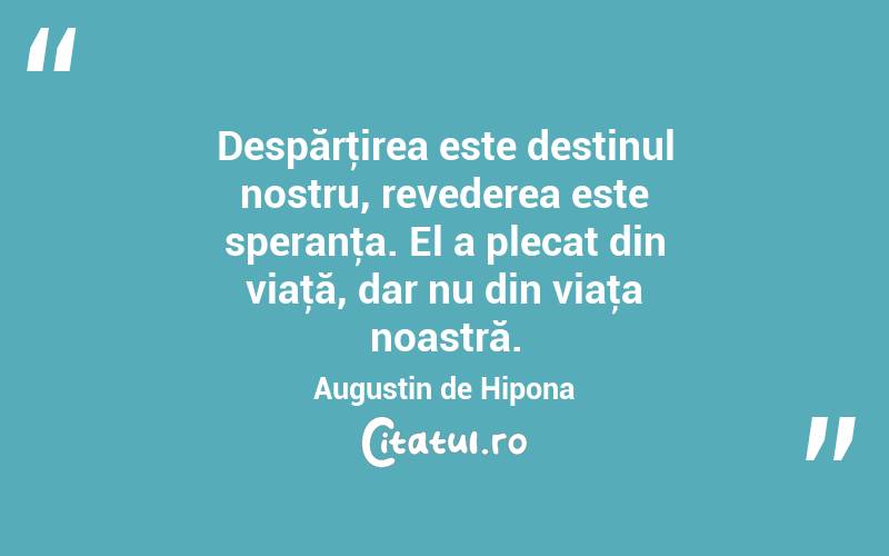 Despărţirea este destinul nostru, revederea este speranţa. El a plecat din viaţă, dar nu din viaţa noastră. Augustin de Hipona
