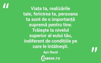 Viaţa ta, realizările tale, fericirea ta, persoana ta sunt de o importanţă supremă pentru tine. Trăieşte la nivelul superior al eului tău, indiferent de condiţiile pe care le întâlneşti. Ayn Rand...