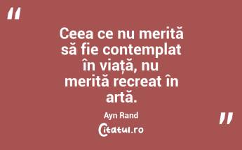 Ceea ce nu merită să fie contemplat în viaţă, nu merită recreat în artă. Ayn Rand...