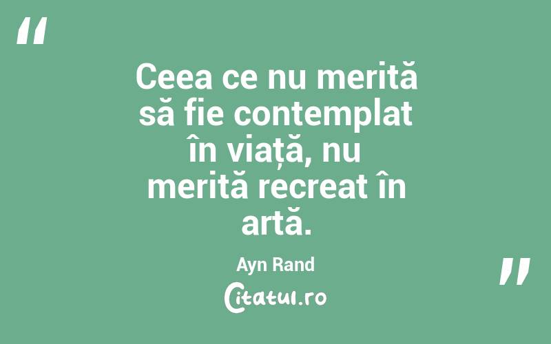 Ceea ce nu merită să fie contemplat în viaţă, nu merită recreat în artă. Ayn Rand
