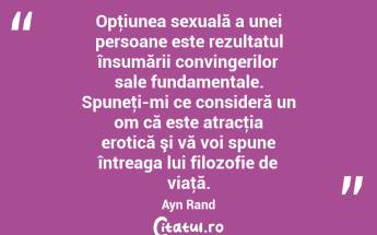 Opţiunea sexuală a unei persoane este rezultatul însumării convingerilor sale fundamentale. Spuneţi-mi ce consideră un om că este atracţia erotică şi vă voi spune întreaga lui filozofie de viaţă. Ayn Rand...