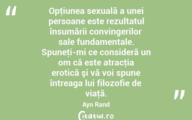 Opţiunea sexuală a unei persoane este rezultatul însumării convingerilor sale fundamentale. Spuneţi-mi ce consideră un om că este atracţia erotică şi vă voi spune întreaga lui filozofie de viaţă. Ayn Rand
