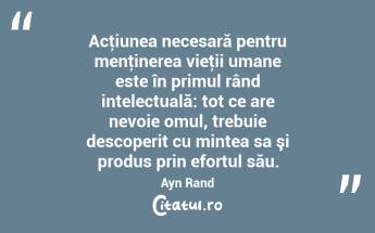 Acţiunea necesară pentru menţinerea vieţii umane este în primul rând intelectuală: tot ce are nevoie omul, trebuie descoperit cu mintea sa şi produs prin efortul său. Ayn Rand...