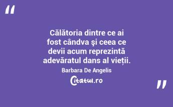 Călătoria dintre ce ai fost cândva şi ceea ce devii acum reprezintă adevăratul dans al vieţii. Barbara De Angelis...