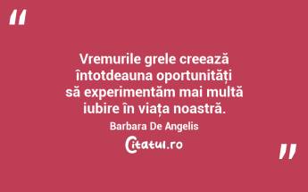 Vremurile grele creează întotdeauna oportunităţi să experimentăm mai multă iubire în viaţa noastră. Barbara De Angelis...
