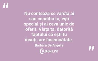 Nu contează ce vârstă ai sau condiţia ta, eşti special şi ai ceva unic de oferit. Viaţa ta, datorită faptului că eşti tu însuţi, are însemnătate. Barbara De Angelis...