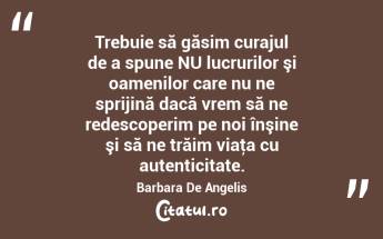 Trebuie să găsim curajul de a spune NU lucrurilor şi oamenilor care nu ne sprijină dacă vrem să ne redescoperim pe noi înşine şi să ne trăim viaţa cu autenticitate. Barbara De Angelis...