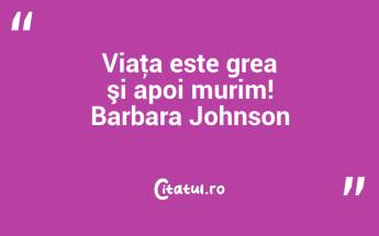 Viaţa este grea şi apoi murim! Barbara Johnson...