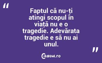 Faptul că nu-ţi atingi scopul în viaţă nu e o tragedie. Adevărata tragedie e să nu ai unul. ...