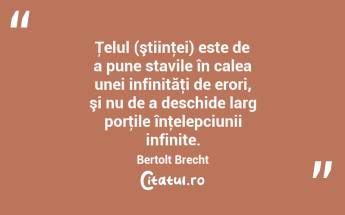 Ţelul (ştiinţei) este de a pune stavile în calea unei infinităţi de erori, şi nu de a deschide larg porţile înţelepciunii infinite. Bertolt Brecht...
