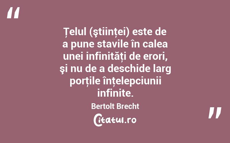 Ţelul (ştiinţei) este de a pune stavile în calea unei infinităţi de erori, şi nu de a deschide larg porţile înţelepciunii infinite. Bertolt Brecht
