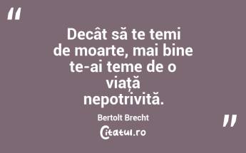Decât să te temi de moarte, mai bine te-ai teme de o viaţă nepotrivită. Bertolt Brecht...