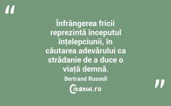 Înfrângerea fricii reprezintă începutul înţelepciunii, în căutarea adevărului ca strădanie de a duce o viaţă demnă. Bertrand Russell...