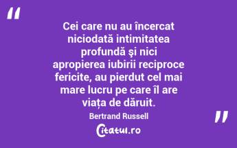 Cei care nu au încercat niciodată intimitatea profundă şi nici apropierea iubirii reciproce fericite, au pierdut cel mai mare lucru pe care îl are viaţa de dăruit. Bertrand Russell...