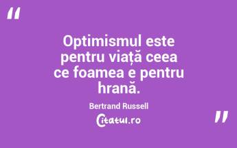 Optimismul este pentru viaţă ceea ce foamea e pentru hrană. Bertrand Russell...