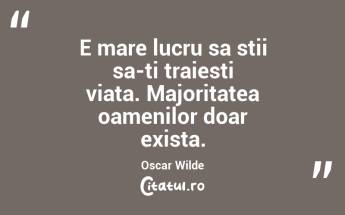 E mare lucru sa stii sa-ti traiesti viata. Majoritatea oamenilor doar exista. Oscar Wilde...
