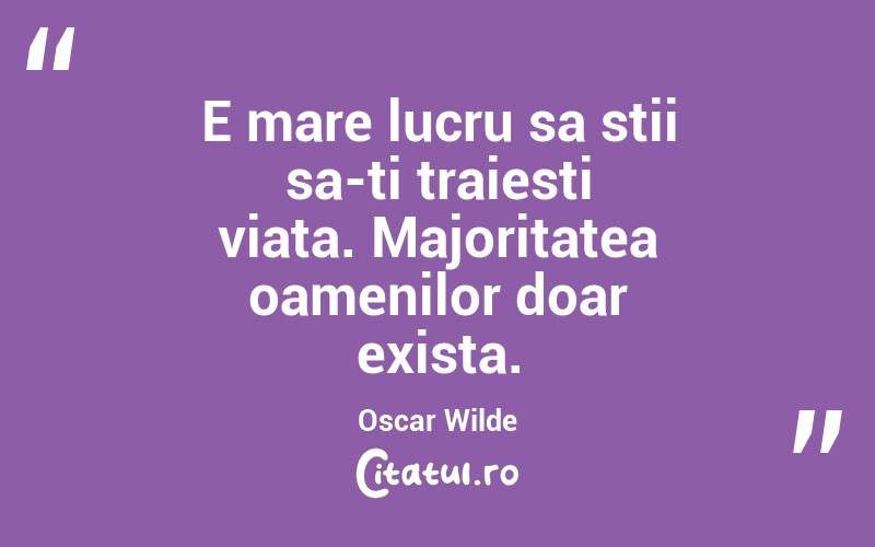 E mare lucru sa stii sa-ti traiesti viata. Majoritatea oamenilor doar exista. Oscar Wilde
