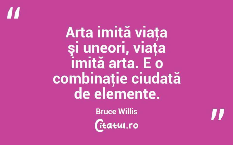 Arta imită viaţa şi uneori, viaţa imită arta. E o combinaţie ciudată de elemente. Bruce Willis