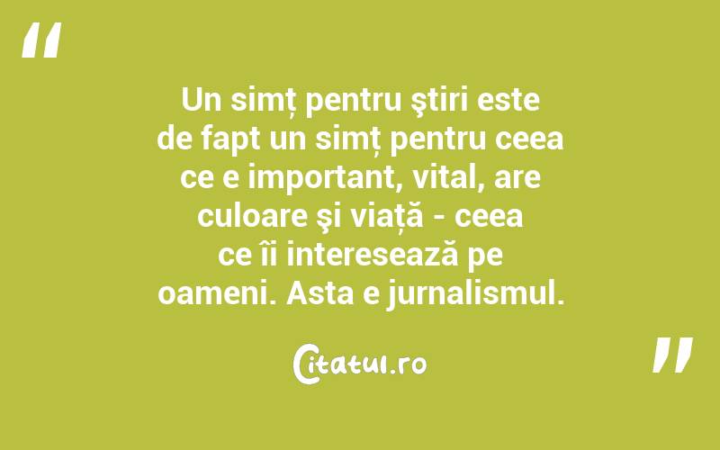 Un simţ pentru ştiri este de fapt un simţ pentru ceea ce e important, vital, are culoare şi viaţă - ceea ce îi interesează pe oameni. Asta e jurnalismul. 
