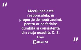 Afecţiunea este responsabilă, în proporţie de nouă zecimi, pentru orice fericire durabilă şi consistentă din viaţa noastră. C. S. Lewis...
