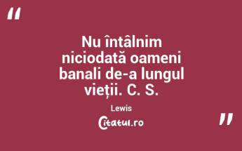 Nu întâlnim niciodată oameni banali de-a lungul vieţii. C. S. Lewis...