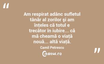 Am respirat adânc sufletul tânăr al zorilor şi am înţeles că totul e trecător în iubire... că mă cheamă o viaţă nouă... altă viaţă. Camil Petrescu...